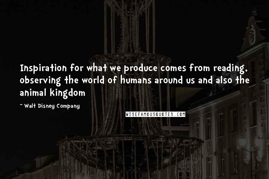 Walt Disney Company Quotes: Inspiration for what we produce comes from reading, observing the world of humans around us and also the animal kingdom