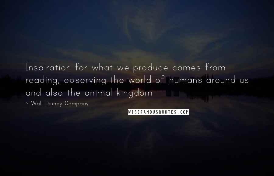 Walt Disney Company Quotes: Inspiration for what we produce comes from reading, observing the world of humans around us and also the animal kingdom