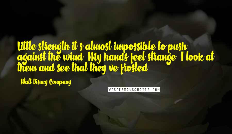 Walt Disney Company Quotes: Little strength it's almost impossible to push against the wind. My hands feel strange. I look at them and see that they've frosted
