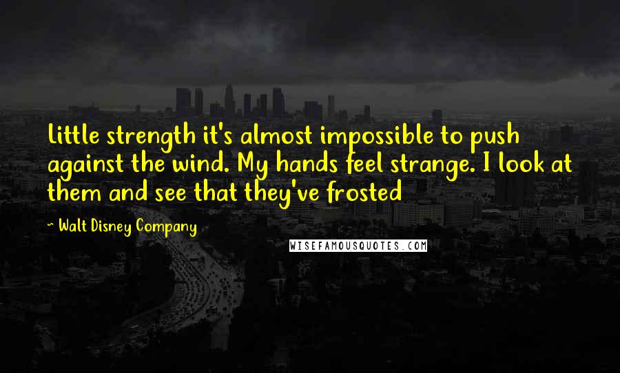 Walt Disney Company Quotes: Little strength it's almost impossible to push against the wind. My hands feel strange. I look at them and see that they've frosted