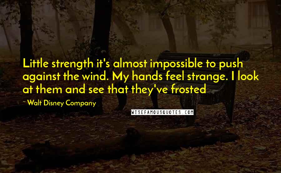 Walt Disney Company Quotes: Little strength it's almost impossible to push against the wind. My hands feel strange. I look at them and see that they've frosted