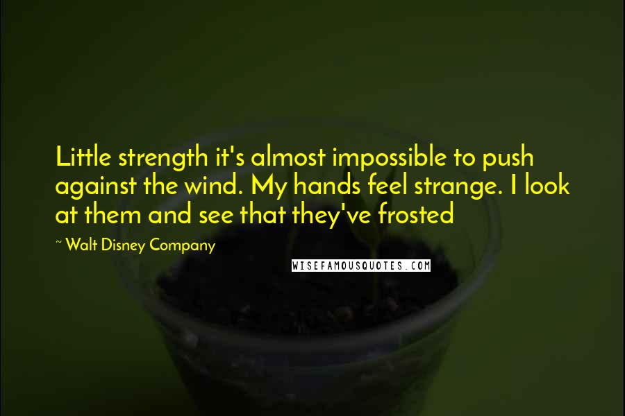 Walt Disney Company Quotes: Little strength it's almost impossible to push against the wind. My hands feel strange. I look at them and see that they've frosted