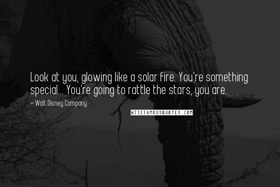 Walt Disney Company Quotes: Look at you, glowing like a solar fire. You're something special... You're going to rattle the stars, you are.