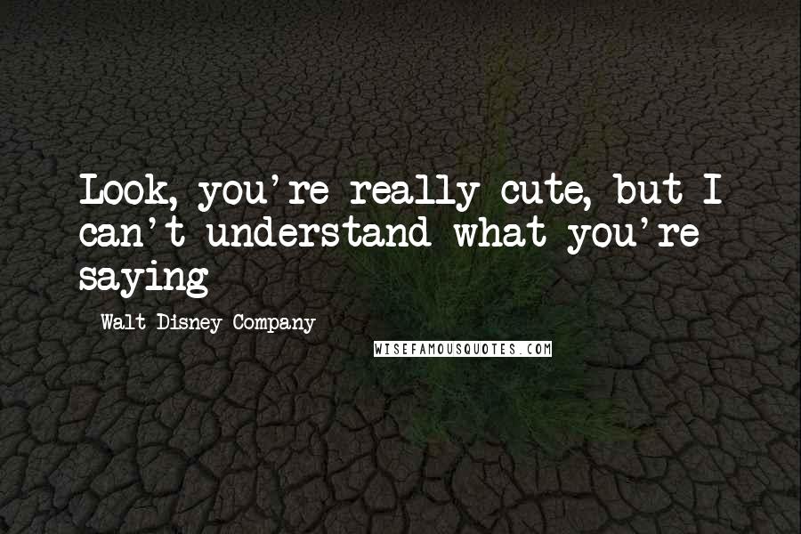 Walt Disney Company Quotes: Look, you're really cute, but I can't understand what you're saying