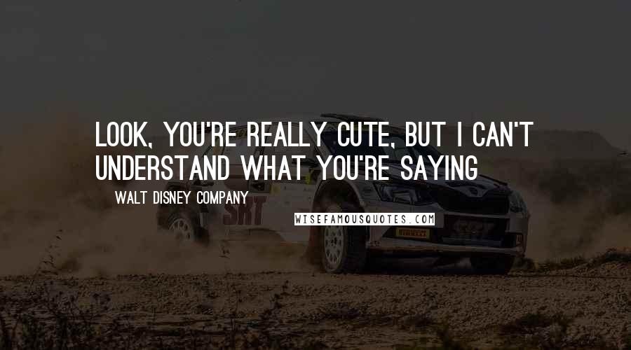 Walt Disney Company Quotes: Look, you're really cute, but I can't understand what you're saying