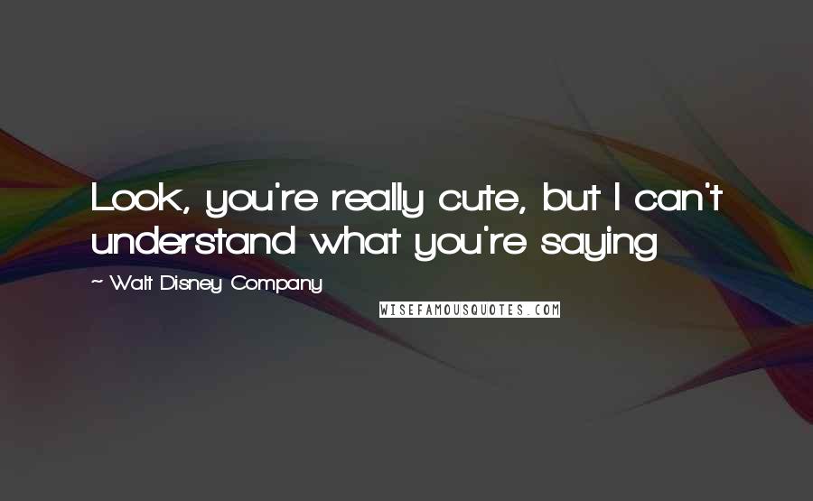 Walt Disney Company Quotes: Look, you're really cute, but I can't understand what you're saying