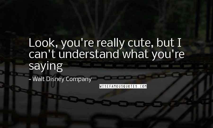 Walt Disney Company Quotes: Look, you're really cute, but I can't understand what you're saying