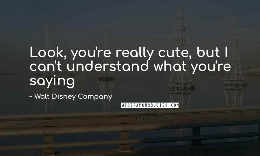 Walt Disney Company Quotes: Look, you're really cute, but I can't understand what you're saying
