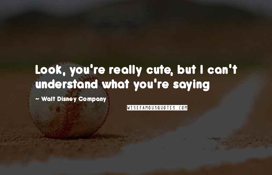 Walt Disney Company Quotes: Look, you're really cute, but I can't understand what you're saying