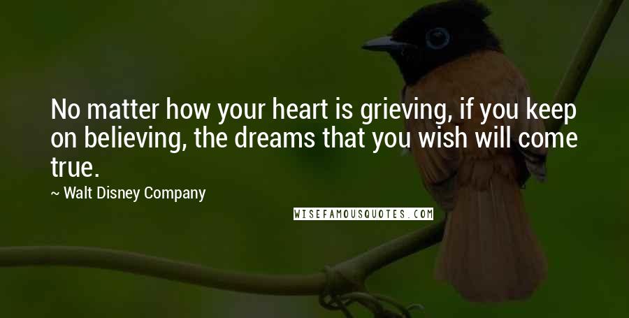 Walt Disney Company Quotes: No matter how your heart is grieving, if you keep on believing, the dreams that you wish will come true.