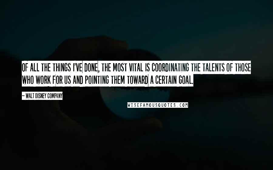 Walt Disney Company Quotes: Of all the things I've done, the most vital is coordinating the talents of those who work for us and pointing them toward a certain goal.