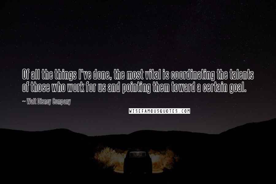 Walt Disney Company Quotes: Of all the things I've done, the most vital is coordinating the talents of those who work for us and pointing them toward a certain goal.