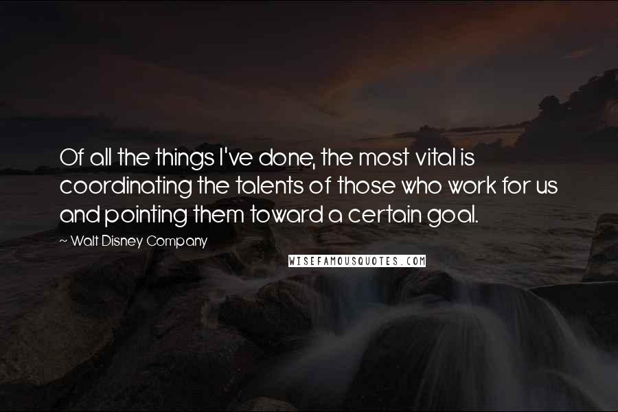 Walt Disney Company Quotes: Of all the things I've done, the most vital is coordinating the talents of those who work for us and pointing them toward a certain goal.