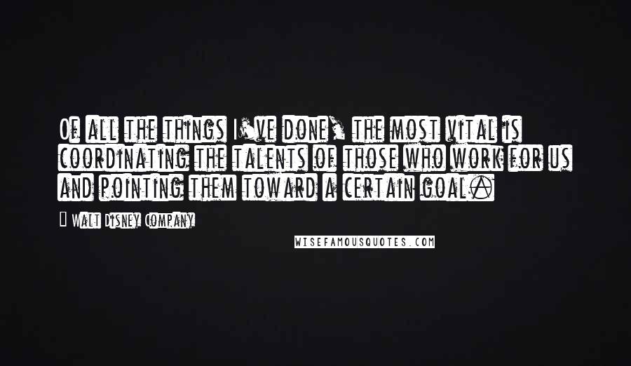 Walt Disney Company Quotes: Of all the things I've done, the most vital is coordinating the talents of those who work for us and pointing them toward a certain goal.