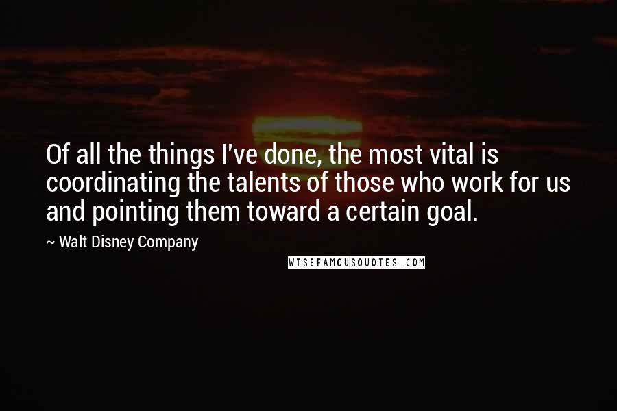 Walt Disney Company Quotes: Of all the things I've done, the most vital is coordinating the talents of those who work for us and pointing them toward a certain goal.