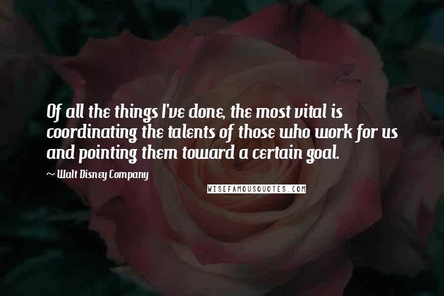 Walt Disney Company Quotes: Of all the things I've done, the most vital is coordinating the talents of those who work for us and pointing them toward a certain goal.