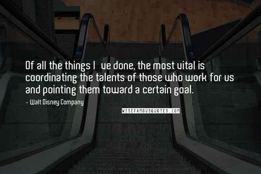 Walt Disney Company Quotes: Of all the things I've done, the most vital is coordinating the talents of those who work for us and pointing them toward a certain goal.