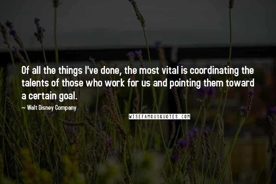Walt Disney Company Quotes: Of all the things I've done, the most vital is coordinating the talents of those who work for us and pointing them toward a certain goal.