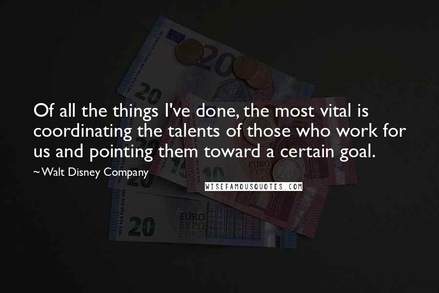 Walt Disney Company Quotes: Of all the things I've done, the most vital is coordinating the talents of those who work for us and pointing them toward a certain goal.