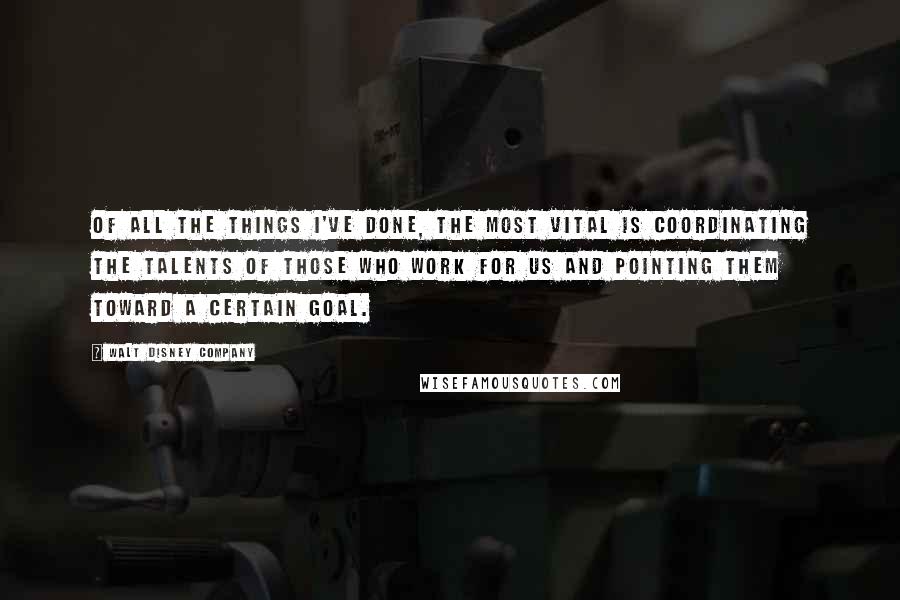 Walt Disney Company Quotes: Of all the things I've done, the most vital is coordinating the talents of those who work for us and pointing them toward a certain goal.