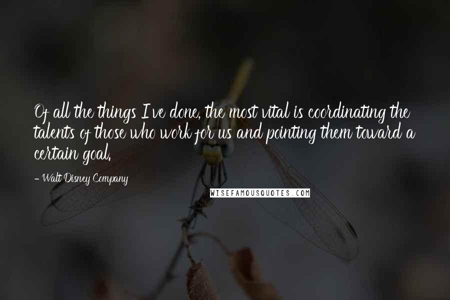 Walt Disney Company Quotes: Of all the things I've done, the most vital is coordinating the talents of those who work for us and pointing them toward a certain goal.
