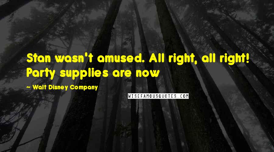 Walt Disney Company Quotes: Stan wasn't amused. All right, all right! Party supplies are now