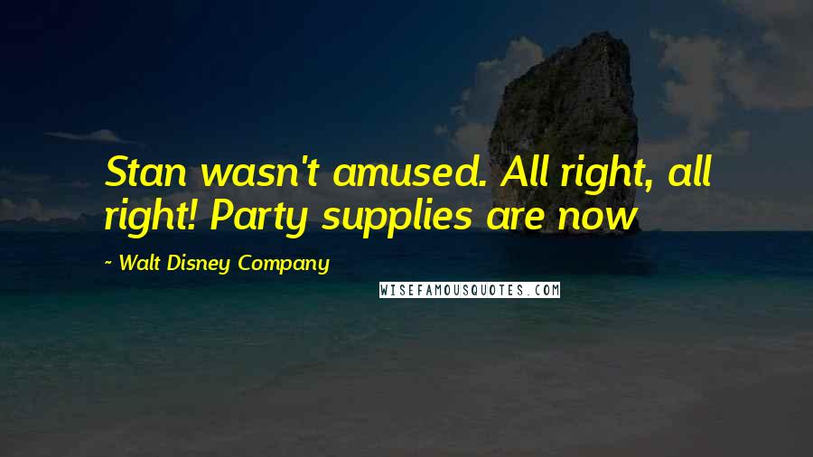Walt Disney Company Quotes: Stan wasn't amused. All right, all right! Party supplies are now