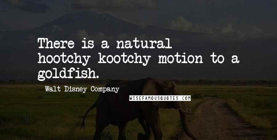Walt Disney Company Quotes: There is a natural hootchy-kootchy motion to a goldfish.
