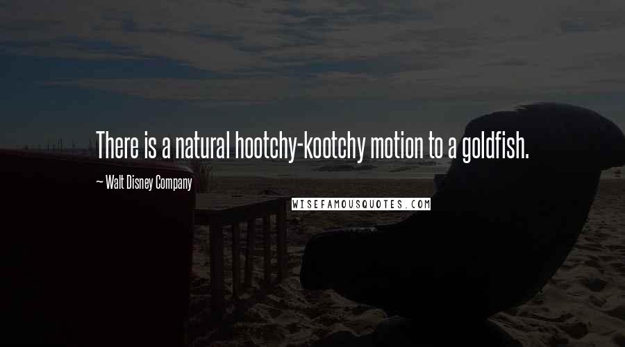 Walt Disney Company Quotes: There is a natural hootchy-kootchy motion to a goldfish.