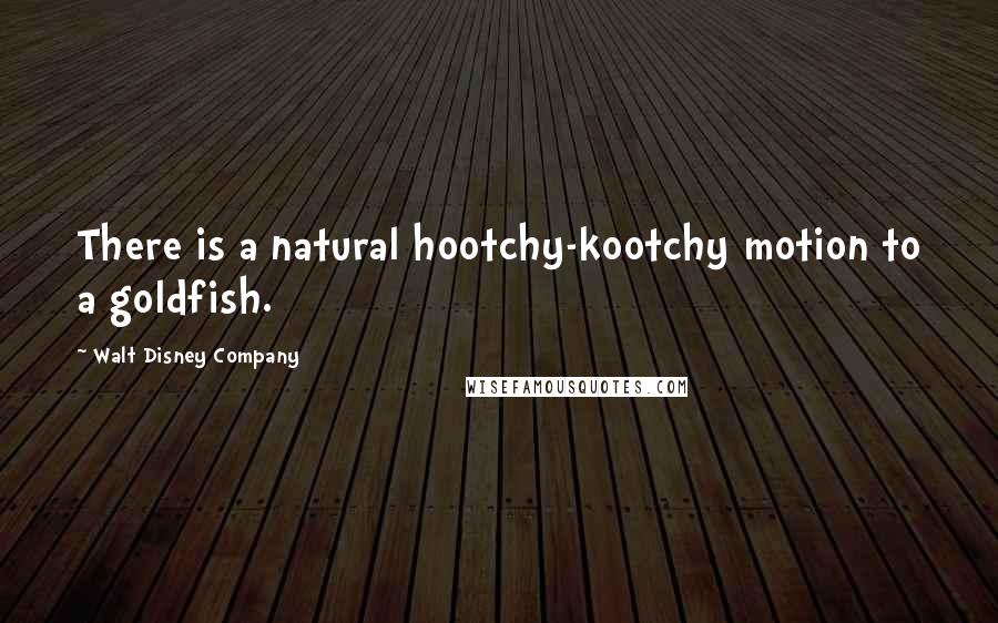 Walt Disney Company Quotes: There is a natural hootchy-kootchy motion to a goldfish.