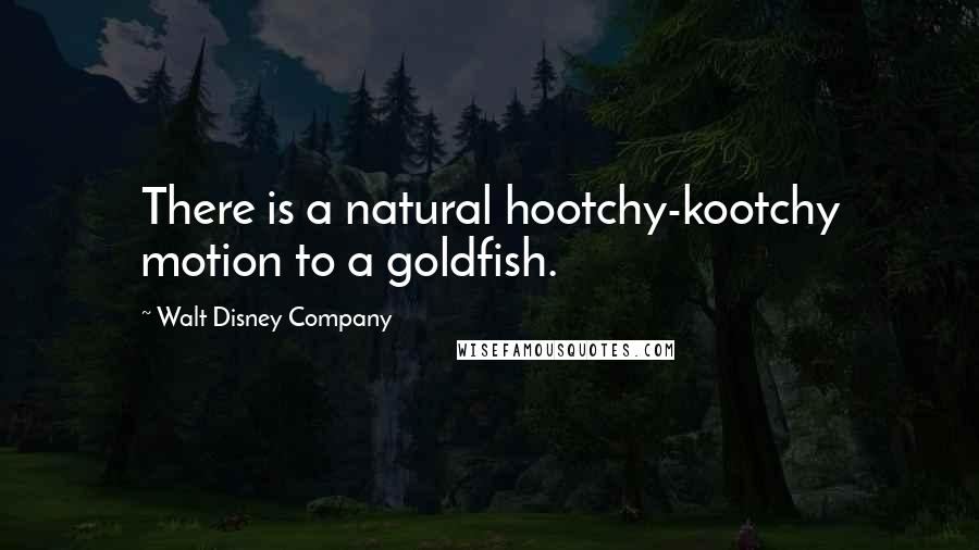 Walt Disney Company Quotes: There is a natural hootchy-kootchy motion to a goldfish.
