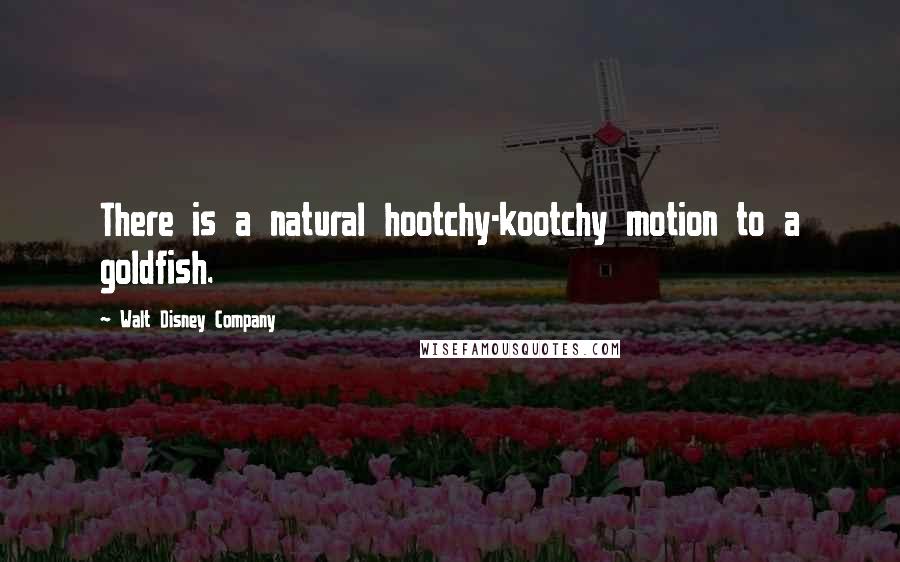 Walt Disney Company Quotes: There is a natural hootchy-kootchy motion to a goldfish.