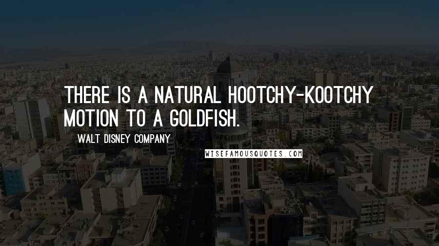 Walt Disney Company Quotes: There is a natural hootchy-kootchy motion to a goldfish.