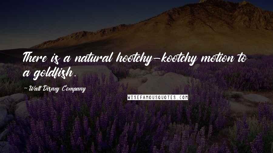 Walt Disney Company Quotes: There is a natural hootchy-kootchy motion to a goldfish.