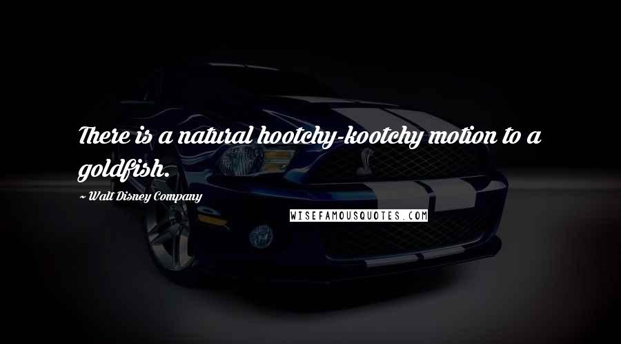 Walt Disney Company Quotes: There is a natural hootchy-kootchy motion to a goldfish.