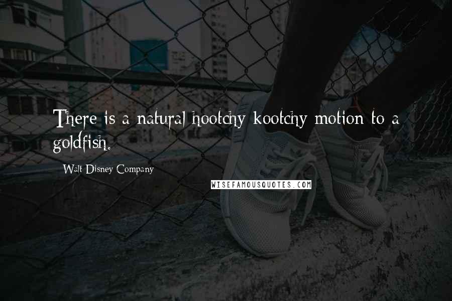 Walt Disney Company Quotes: There is a natural hootchy-kootchy motion to a goldfish.