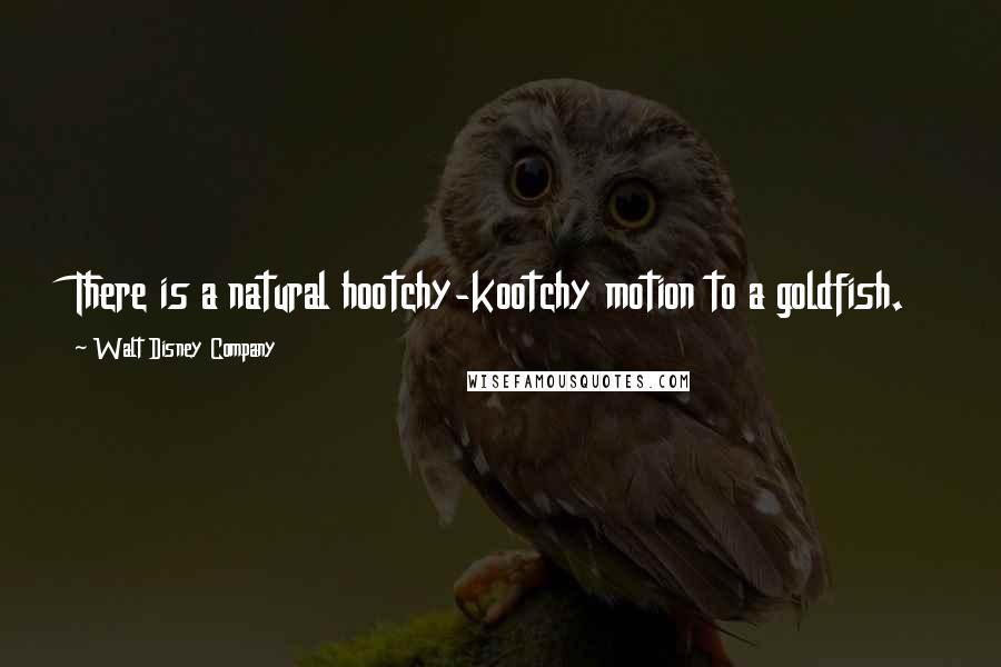 Walt Disney Company Quotes: There is a natural hootchy-kootchy motion to a goldfish.