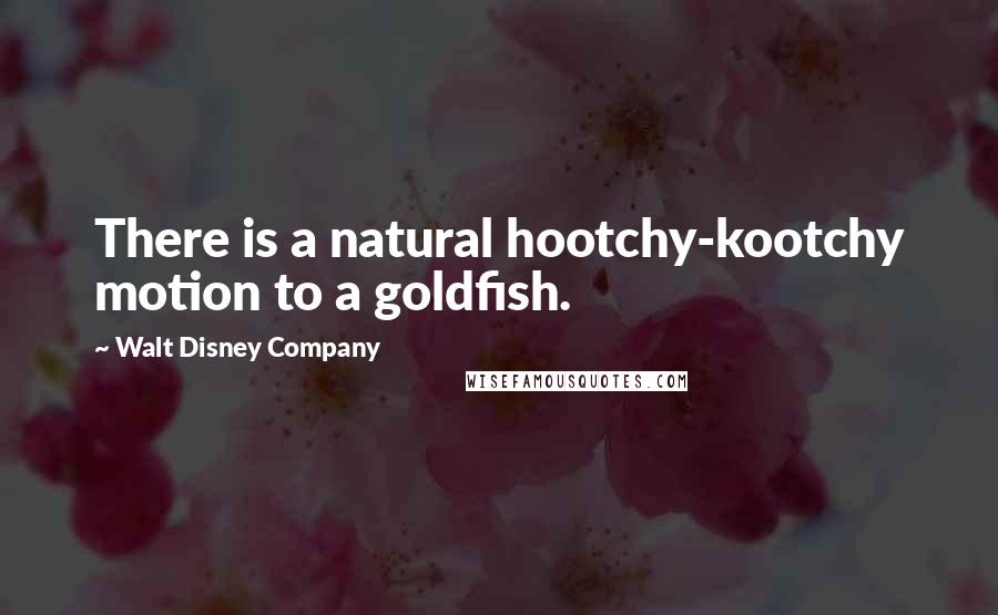 Walt Disney Company Quotes: There is a natural hootchy-kootchy motion to a goldfish.