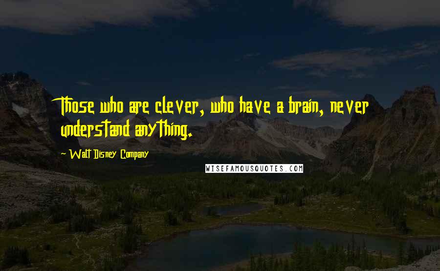 Walt Disney Company Quotes: Those who are clever, who have a brain, never understand anything.