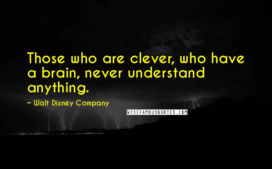 Walt Disney Company Quotes: Those who are clever, who have a brain, never understand anything.