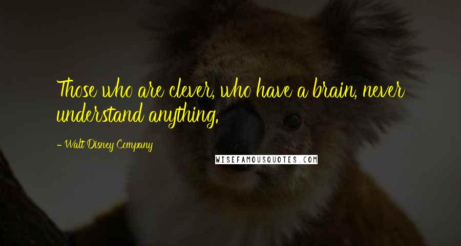 Walt Disney Company Quotes: Those who are clever, who have a brain, never understand anything.