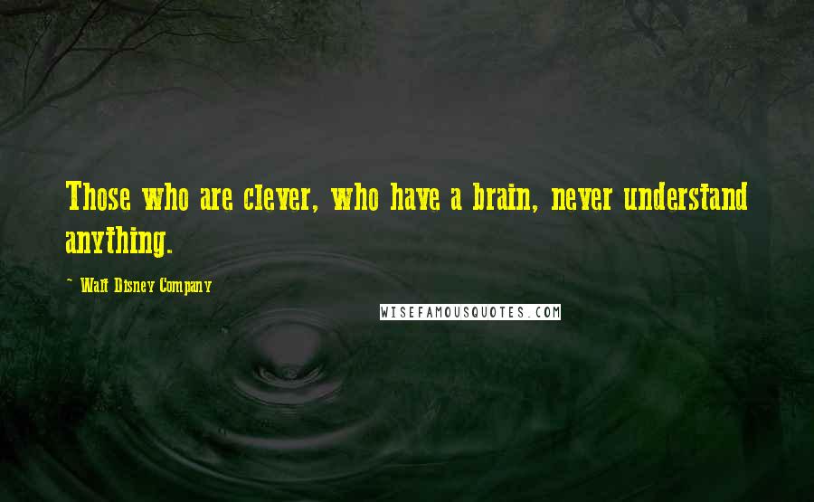 Walt Disney Company Quotes: Those who are clever, who have a brain, never understand anything.