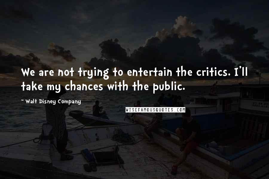 Walt Disney Company Quotes: We are not trying to entertain the critics. I'll take my chances with the public.