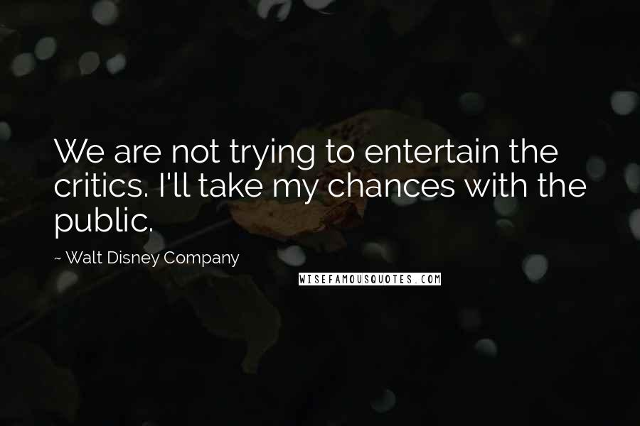 Walt Disney Company Quotes: We are not trying to entertain the critics. I'll take my chances with the public.