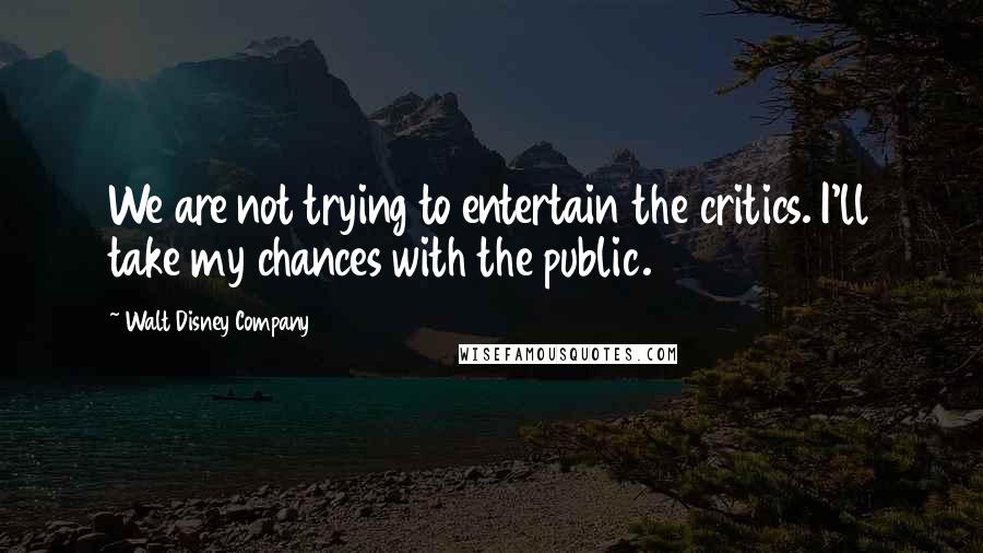 Walt Disney Company Quotes: We are not trying to entertain the critics. I'll take my chances with the public.