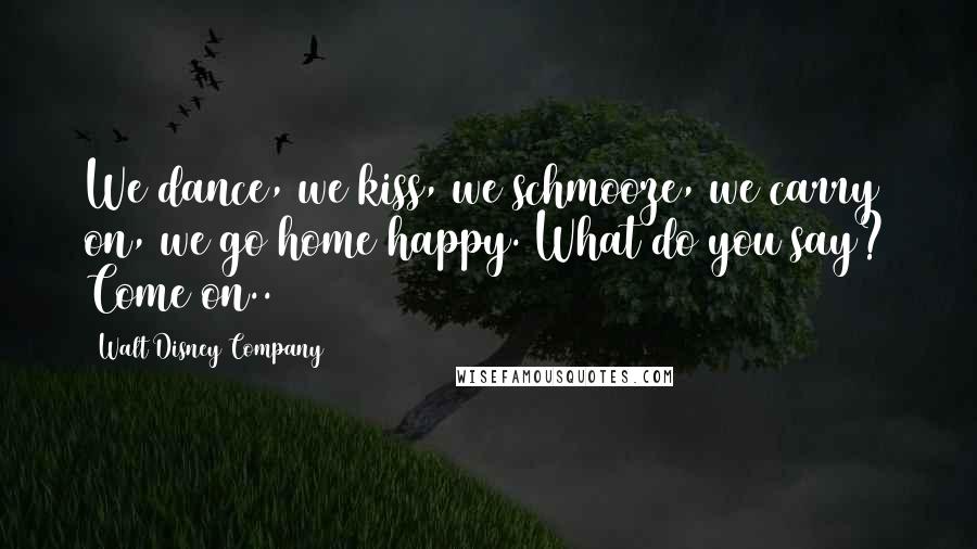Walt Disney Company Quotes: We dance, we kiss, we schmooze, we carry on, we go home happy. What do you say? Come on..