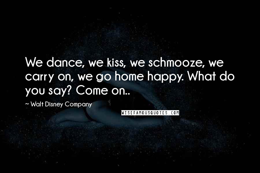 Walt Disney Company Quotes: We dance, we kiss, we schmooze, we carry on, we go home happy. What do you say? Come on..