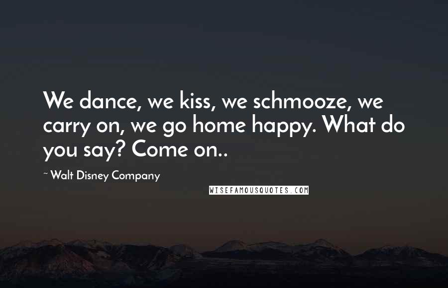 Walt Disney Company Quotes: We dance, we kiss, we schmooze, we carry on, we go home happy. What do you say? Come on..