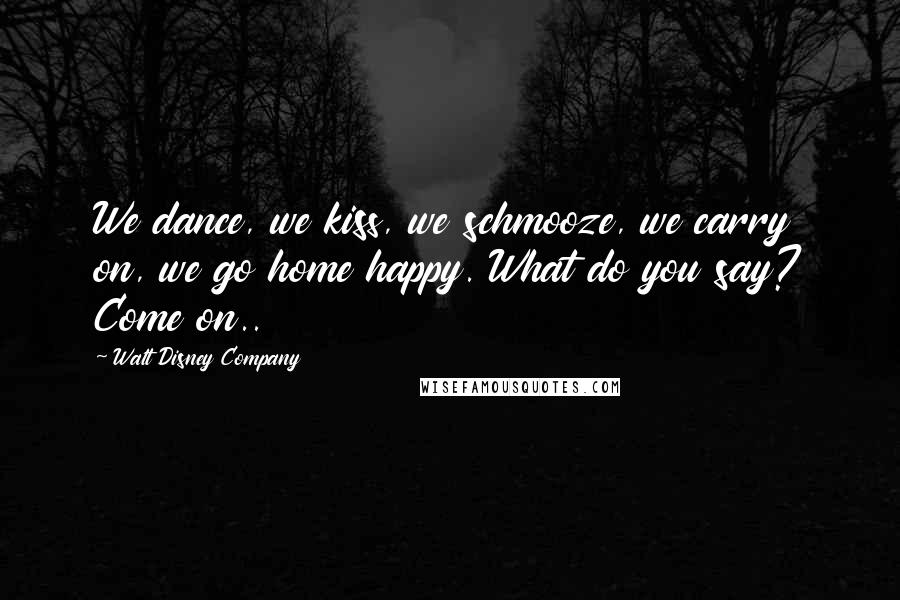 Walt Disney Company Quotes: We dance, we kiss, we schmooze, we carry on, we go home happy. What do you say? Come on..