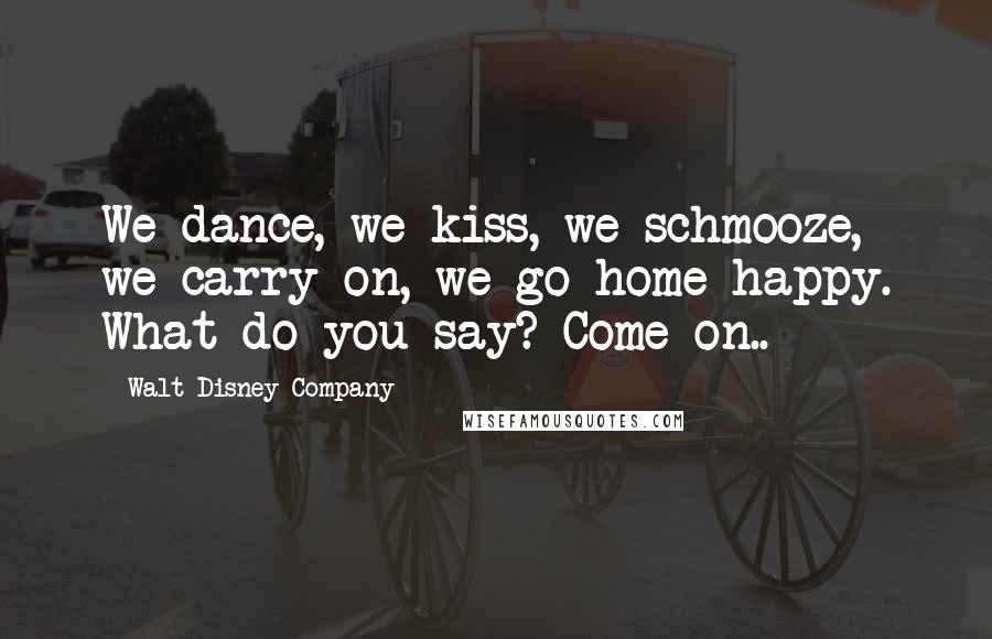 Walt Disney Company Quotes: We dance, we kiss, we schmooze, we carry on, we go home happy. What do you say? Come on..